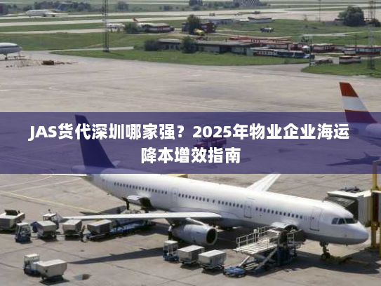 JAS货代深圳哪家强？2025年物业企业海运降本增效指南