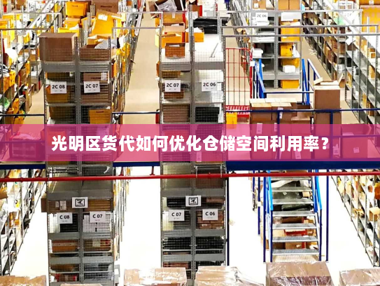 光明区货代如何优化仓储空间利用率？