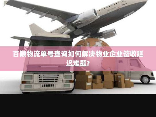 百顺物流单号查询如何解决物业企业签收延迟难题?