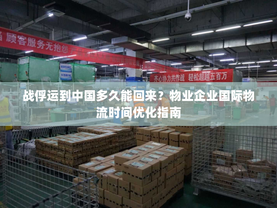 战俘运到中国多久能回来？物业企业国际物流时间优化指南