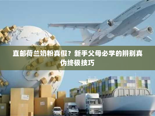 直邮荷兰奶粉真假？新手父母必学的辨别真伪终极技巧