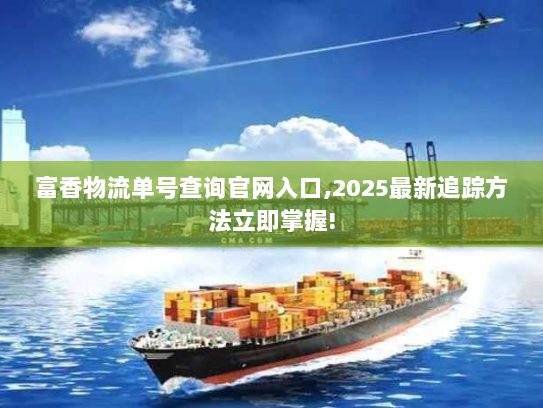 富香物流单号查询官网入口,2025最新追踪方法立即掌握! 富香物流单号查询官网入口,2025最新追踪方法立即掌握!