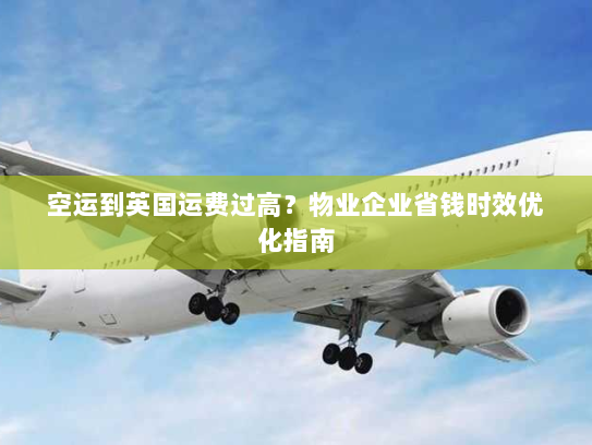 空运到英国运费过高?物业企业省钱时效优化指南 空运到英国运费过高?物业企业省钱时效优化指南