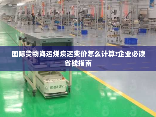 国际货物海运煤炭运费价怎么计算?企业必读省钱指南