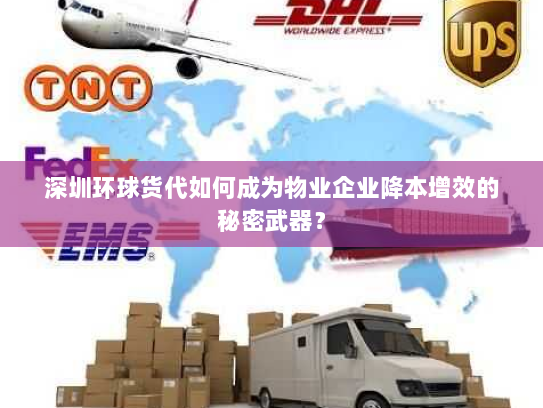 深圳环球货代如何成为物业企业降本增效的秘密武器? 深圳环球货代如何成为物业企业降本增效的秘密武器?