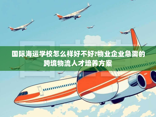 国际海运学校怎么样好不好?物业企业急需的跨境物流人才培养方案