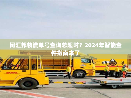 词汇邦物流单号查询总超时？2024年智能查件指南来了