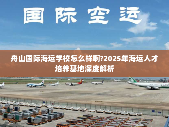 舟山国际海运学校怎么样啊?2025年海运人才培养基地深度解析