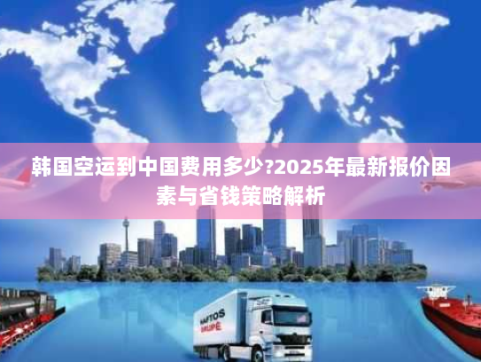 韩国空运到中国费用多少?2025年最新报价因素与省钱策略解析 韩国空运到中国费用多少?2025年最新报价因素与省钱策略解析