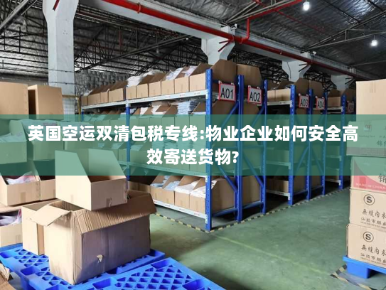 英国空运双清包税专线:物业企业如何安全高效寄送货物?