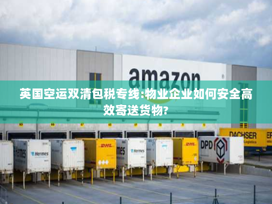 英国空运双清包税专线:物业企业如何安全高效寄送货物?