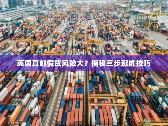 英国直邮假货风险大?揭秘三步避坑技巧 英国直邮假货风险大?揭秘三步避坑技巧