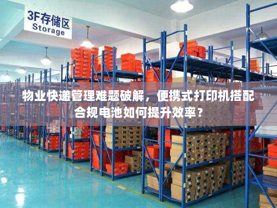 物业快递管理难题破解,便携式打印机搭配合规电池如何提升效率? 物业快递管理难题破解,便携式打印机搭配合规电池如何提升效率?