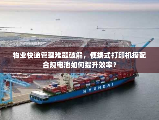 物业快递管理难题破解，便携式打印机搭配合规电池如何提升效率？