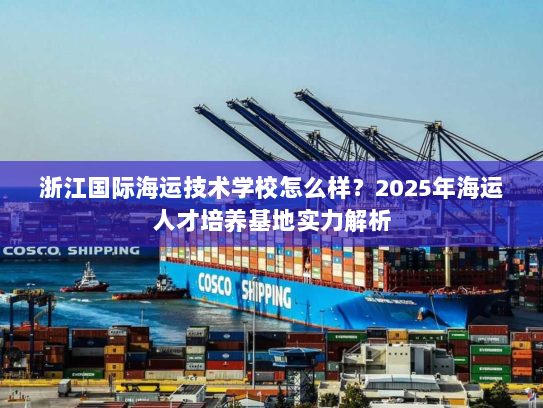 浙江国际海运技术学校怎么样？2025年海运人才培养基地实力解析