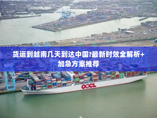 货运到越南几天到达中国?最新时效全解析+加急方案推荐