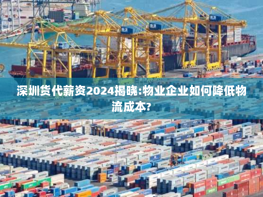 深圳货代薪资2024揭晓:物业企业如何降低物流成本?