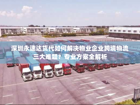 深圳永速达货代如何解决物业企业跨境物流三大难题？专业方案全解析