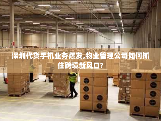 深圳代货手机业务爆发,物业管理公司如何抓住跨境新风口?