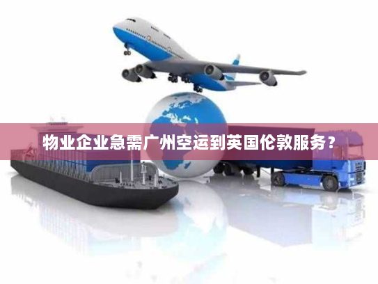 物业企业急需广州空运到英国伦敦服务？