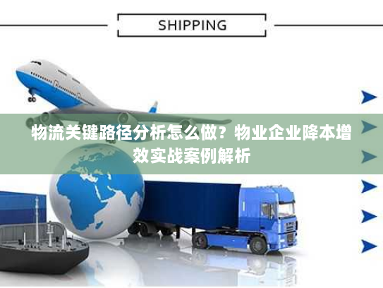 物流关键路径分析怎么做?物业企业降本增效实战案例解析 物流关键路径分析怎么做?物业企业降本增效实战案例解析