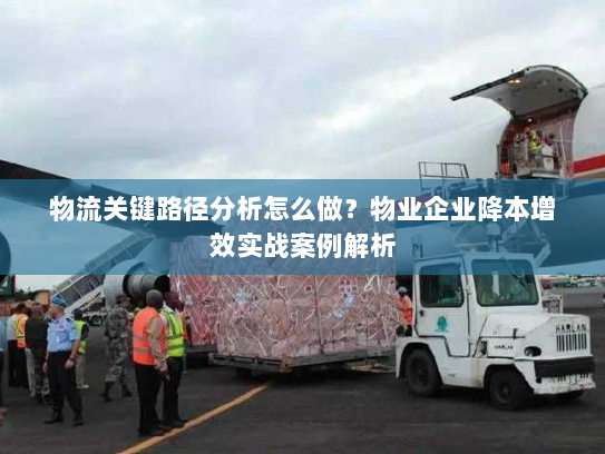 物流关键路径分析怎么做?物业企业降本增效实战案例解析 物流关键路径分析怎么做?物业企业降本增效实战案例解析