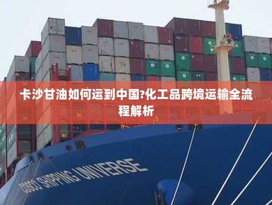 卡沙甘油如何运到中国?化工品跨境运输全流程解析 卡沙甘油如何运到中国?化工品跨境运输全流程解析