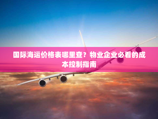 国际海运价格表哪里查?物业企业必看的成本控制指南 国际海运价格表哪里查?物业企业必看的成本控制指南