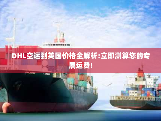 DHL空运到英国价格全解析:立即测算您的专属运费! DHL空运到英国价格全解析:立即测算您的专属运费!