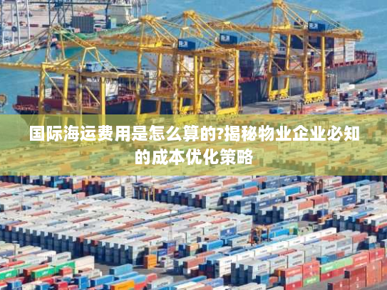 国际海运费用是怎么算的?揭秘物业企业必知的成本优化策略