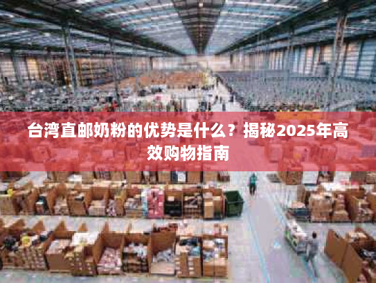 台湾直邮奶粉的优势是什么？揭秘2025年高效购物指南