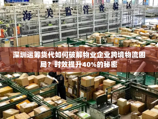 深圳运筹货代如何破解物业企业跨境物流困局？时效提升40%的秘密