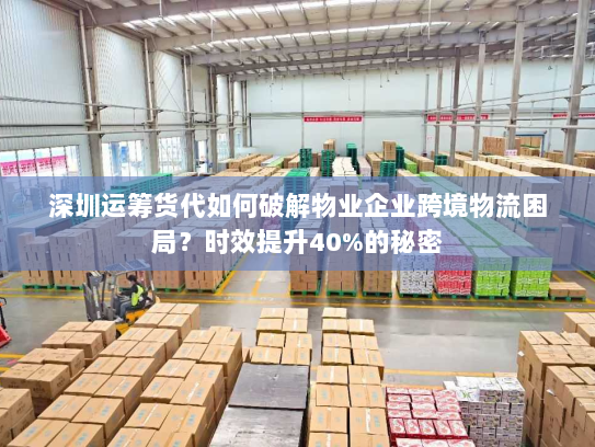 深圳运筹货代如何破解物业企业跨境物流困局？时效提升40%的秘密