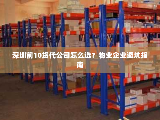 深圳前10货代公司怎么选？物业企业避坑指南