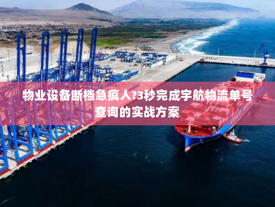 物业设备断档急疯人?3秒完成宇航物流单号查询的实战方案