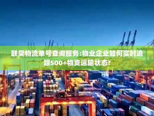 联昊物流单号查询服务:物业企业如何实时追踪500+物资运输状态?