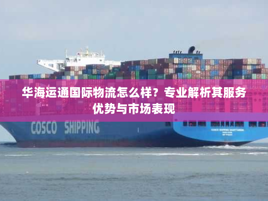 华海运通国际物流怎么样？专业解析其服务优势与市场表现