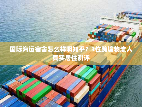 国际海运宿舍怎么样啊知乎?3位跨境物流人真实居住测评 国际海运宿舍怎么样啊知乎?3位跨境物流人真实居住测评