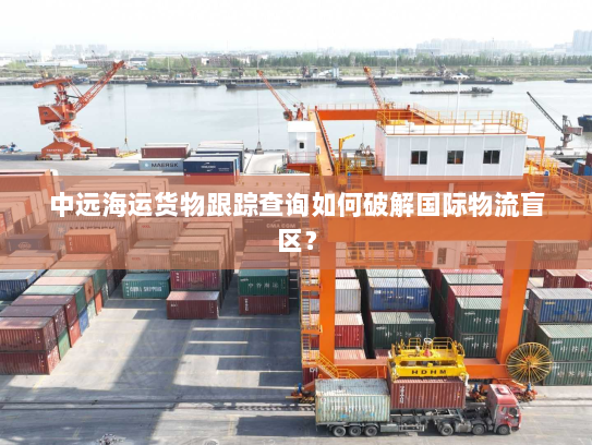 中远海运货物跟踪查询如何破解国际物流盲区？