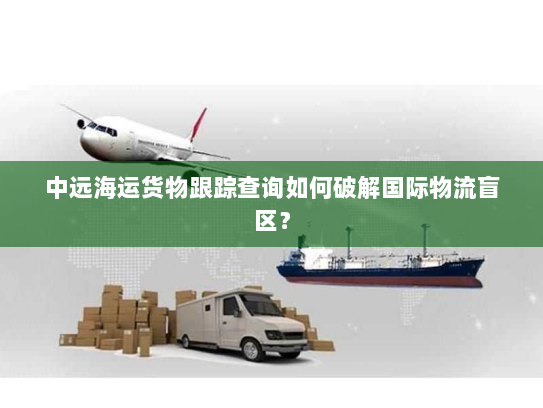 中远海运货物跟踪查询如何破解国际物流盲区？