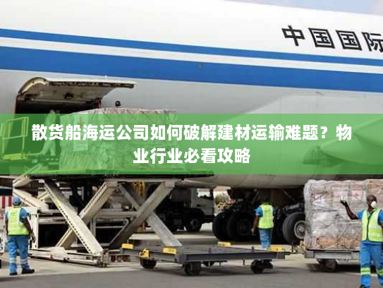 散货船海运公司如何破解建材运输难题？物业行业必看攻略