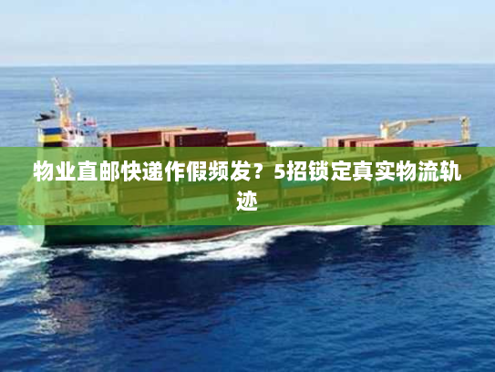 物业直邮快递作假频发?5招锁定真实物流轨迹 物业直邮快递作假频发?5招锁定真实物流轨迹