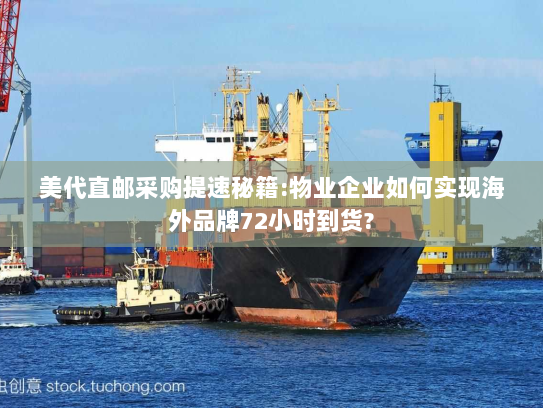 美代直邮采购提速秘籍:物业企业如何实现海外品牌72小时到货? 美代直邮采购提速秘籍:物业企业如何实现海外品牌72小时到货?