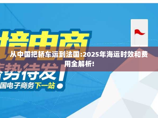 从中国把轿车运到法国:2025年海运时效和费用全解析!
