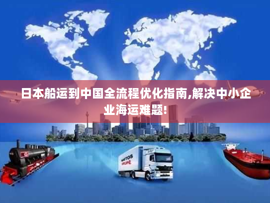 日本船运到中国全流程优化指南,解决中小企业海运难题! 日本船运到中国全流程优化指南,解决中小企业海运难题!