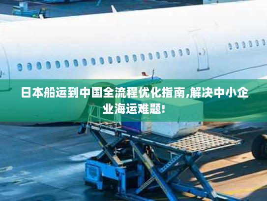日本船运到中国全流程优化指南,解决中小企业海运难题!