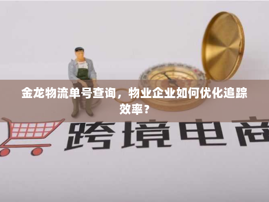 金龙物流单号查询,物业企业如何优化追踪效率? 金龙物流单号查询,物业企业如何优化追踪效率?