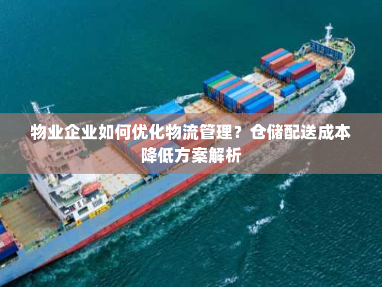 物业企业如何优化物流管理?仓储配送成本降低方案解析 物业企业如何优化物流管理?仓储配送成本降低方案解析