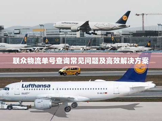 联众物流单号查询常见问题及高效解决方案 联众物流单号查询常见问题及高效解决方案
