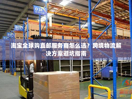 淘宝全球购直邮服务商怎么选？跨境物流解决方案避坑指南